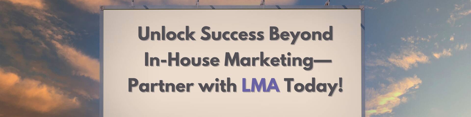 Billboard promoting LMA Marketing Agency with the message: 'Unlock Success Beyond In-House Marketing—Partner with LMA Today!' displayed on a clean, professional design against a vibrant sky background, emphasizing expert marketing solutions for businesses.